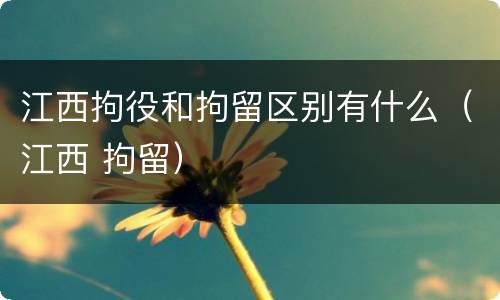 江西拘役和拘留区别有什么（江西 拘留）