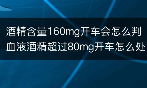 酒精含量160mg开车会怎么判 血液酒精超过80mg开车怎么处罚