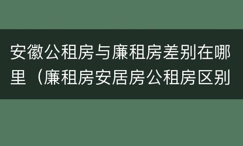 安徽公租房与廉租房差别在哪里（廉租房安居房公租房区别）