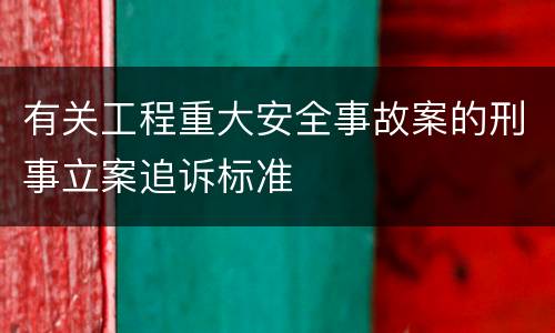 有关工程重大安全事故案的刑事立案追诉标准