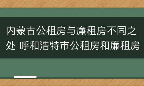 内蒙古公租房与廉租房不同之处 呼和浩特市公租房和廉租房的区别