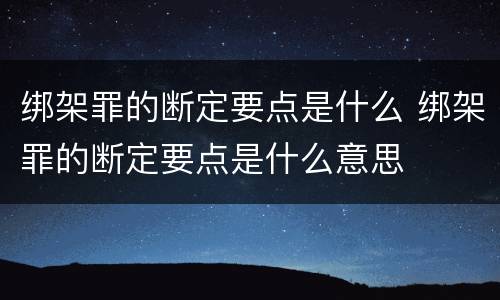 绑架罪的断定要点是什么 绑架罪的断定要点是什么意思