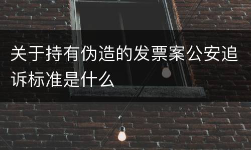 关于持有伪造的发票案公安追诉标准是什么