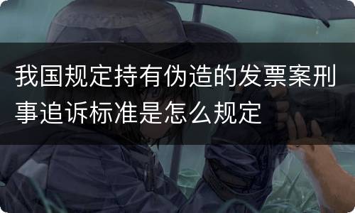 我国规定持有伪造的发票案刑事追诉标准是怎么规定