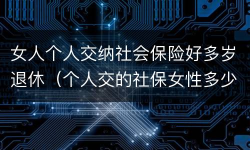 女人个人交纳社会保险好多岁退休（个人交的社保女性多少岁领退休金）