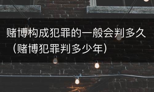 赌博构成犯罪的一般会判多久（赌博犯罪判多少年）