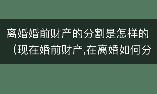 离婚婚前财产的分割是怎样的（现在婚前财产,在离婚如何分）