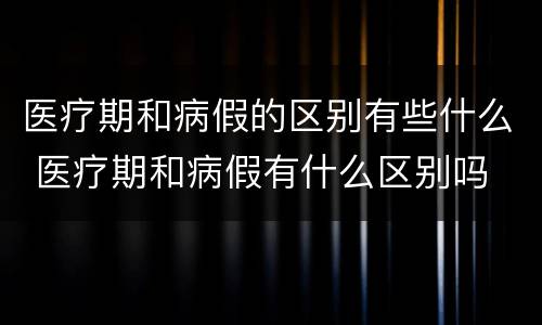 医疗期和病假的区别有些什么 医疗期和病假有什么区别吗