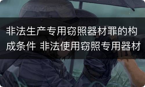 非法生产专用窃照器材罪的构成条件 非法使用窃照专用器材罪