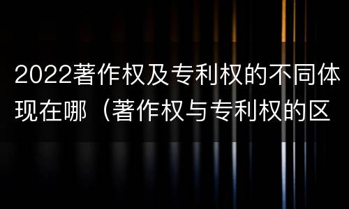 2022著作权及专利权的不同体现在哪（著作权与专利权的区别和联系）