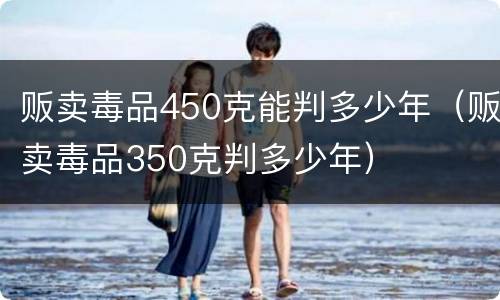 贩卖毒品450克能判多少年（贩卖毒品350克判多少年）