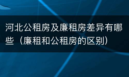 河北公租房及廉租房差异有哪些（廉租和公租房的区别）