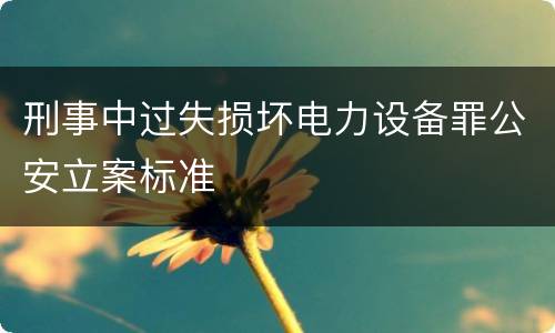 刑事中过失损坏电力设备罪公安立案标准