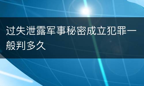 过失泄露军事秘密成立犯罪一般判多久