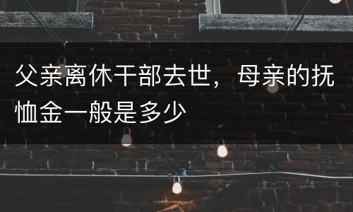 父亲离休干部去世，母亲的抚恤金一般是多少