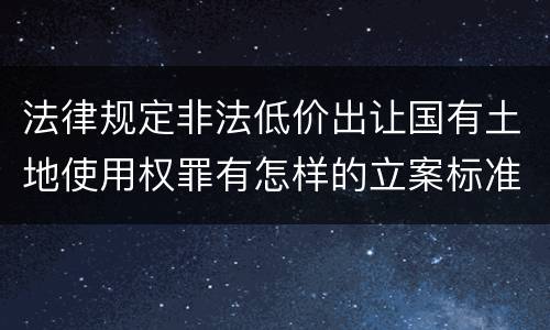法律规定非法低价出让国有土地使用权罪有怎样的立案标准