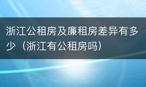 浙江公租房及廉租房差异有多少（浙江有公租房吗）