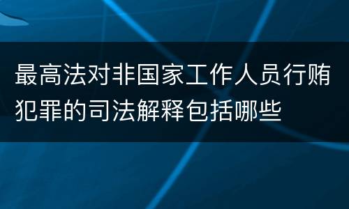 最高法对非国家工作人员行贿犯罪的司法解释包括哪些