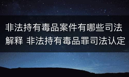 非法持有毒品案件有哪些司法解释 非法持有毒品罪司法认定