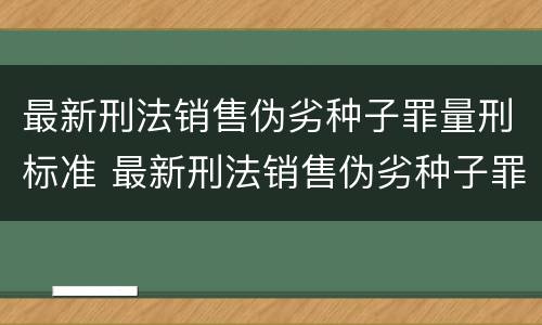 最新刑法销售伪劣种子罪量刑标准 最新刑法销售伪劣种子罪量刑标准表