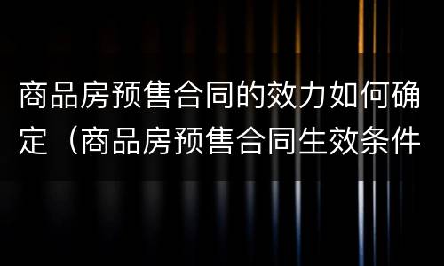 商品房预售合同的效力如何确定（商品房预售合同生效条件）