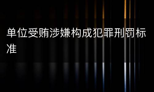 单位受贿涉嫌构成犯罪刑罚标准