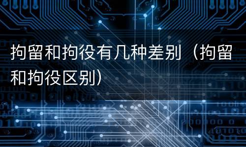 拘留和拘役有几种差别（拘留和拘役区别）