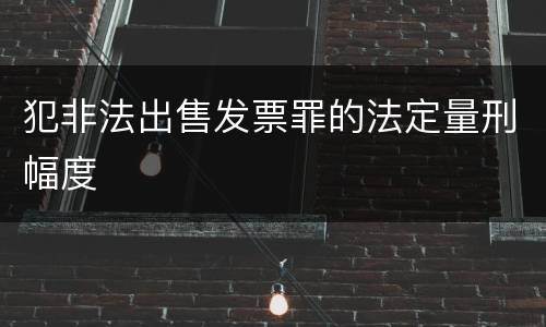 犯非法出售发票罪的法定量刑幅度