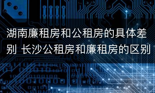 湖南廉租房和公租房的具体差别 长沙公租房和廉租房的区别