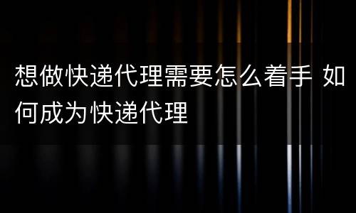 想做快递代理需要怎么着手 如何成为快递代理