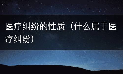医疗纠纷的性质（什么属于医疗纠纷）