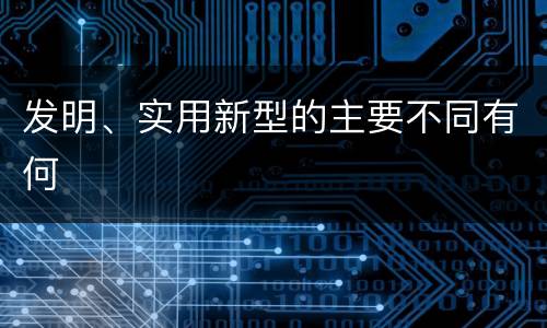 发明、实用新型的主要不同有何