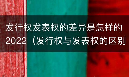 发行权发表权的差异是怎样的2022（发行权与发表权的区别）