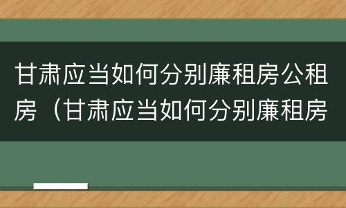 甘肃应当如何分别廉租房公租房（甘肃应当如何分别廉租房公租房和商品房）