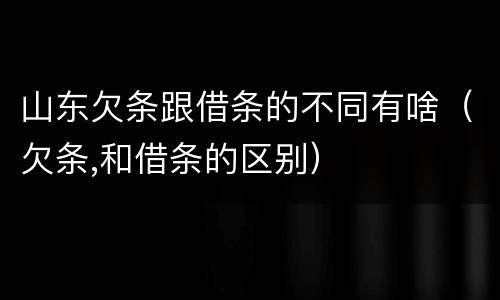 山东欠条跟借条的不同有啥（欠条,和借条的区别）