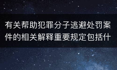 有关帮助犯罪分子逃避处罚案件的相关解释重要规定包括什么