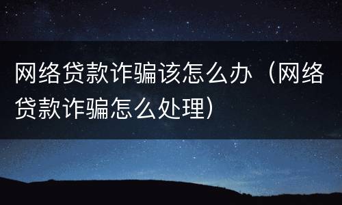 网络贷款诈骗该怎么办（网络贷款诈骗怎么处理）