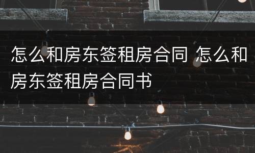 怎么和房东签租房合同 怎么和房东签租房合同书