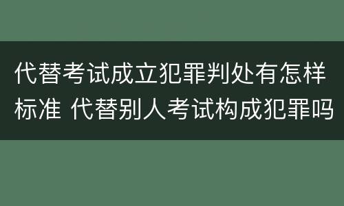 代替考试成立犯罪判处有怎样标准 代替别人考试构成犯罪吗