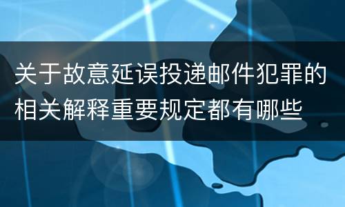 关于故意延误投递邮件犯罪的相关解释重要规定都有哪些