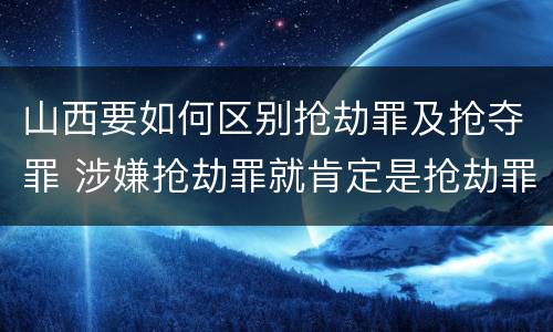 山西要如何区别抢劫罪及抢夺罪 涉嫌抢劫罪就肯定是抢劫罪吗