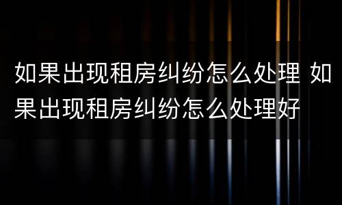 如果出现租房纠纷怎么处理 如果出现租房纠纷怎么处理好