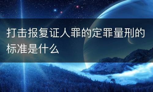 打击报复证人罪的定罪量刑的标准是什么