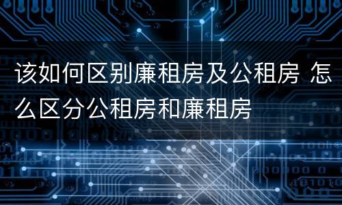 该如何区别廉租房及公租房 怎么区分公租房和廉租房