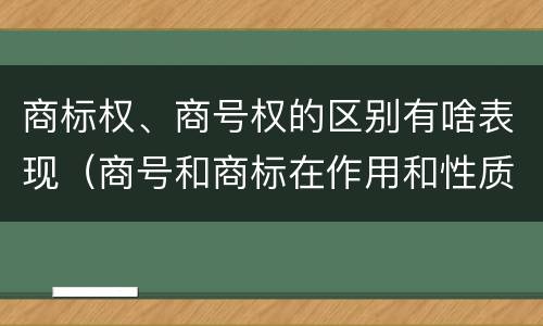 商标权、商号权的区别有啥表现（商号和商标在作用和性质上的区别）