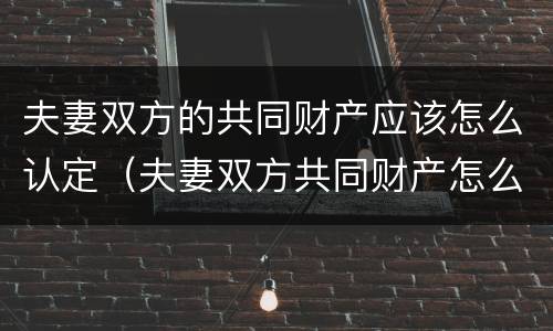 夫妻双方的共同财产应该怎么认定（夫妻双方共同财产怎么界定）