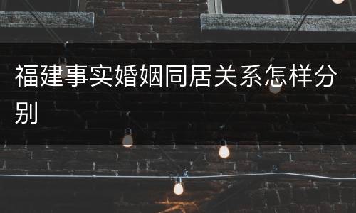 福建事实婚姻同居关系怎样分别