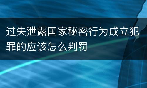 过失泄露国家秘密行为成立犯罪的应该怎么判罚