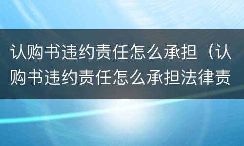 认购书违约责任怎么承担（认购书违约责任怎么承担法律责任）