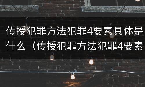 传授犯罪方法犯罪4要素具体是什么（传授犯罪方法犯罪4要素具体是什么内容）